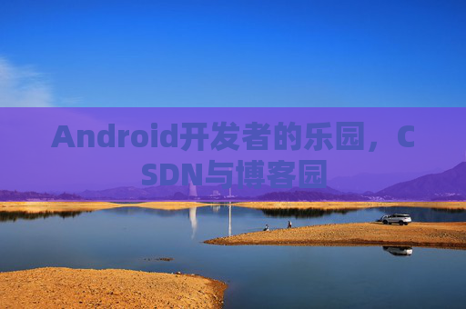 Android开发者的乐园，CSDN与博客园