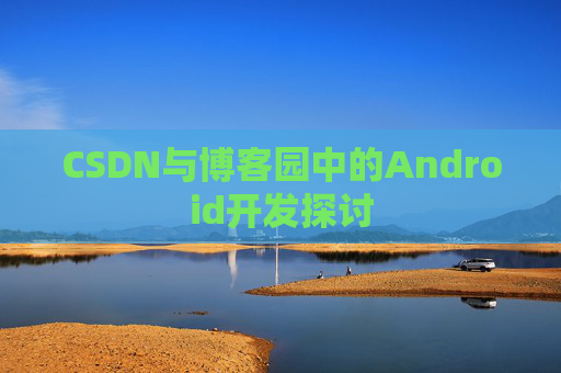 CSDN与博客园中的Android开发探讨