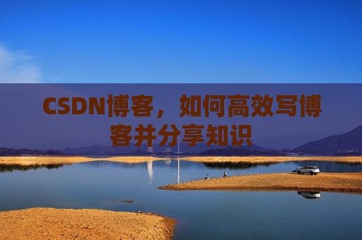 CSDN博客，如何高效写博客并分享知识