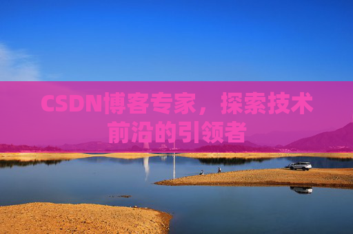 CSDN博客专家，探索技术前沿的引领者