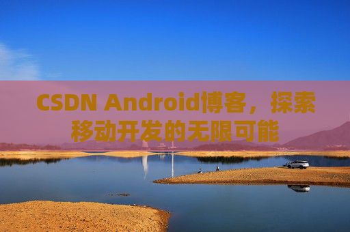 CSDN Android博客，探索移动开发的无限可能